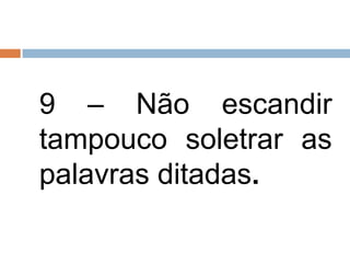 9 – Não escandir
tampouco soletrar as
palavras ditadas.
 