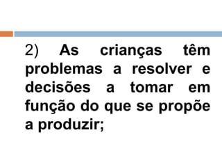 2) As crianças têm
problemas a resolver e
decisões a tomar em
função do que se propõe
a produzir;
 