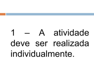 1 – A atividade
deve ser realizada
individualmente.
 