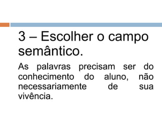 3 – Escolher o campo
semântico.
As palavras precisam ser do
conhecimento do aluno, não
necessariamente    de   sua
vivência.
 