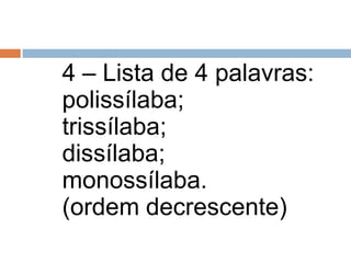 4 – Lista de 4 palavras:
polissílaba;
trissílaba;
dissílaba;
monossílaba.
(ordem decrescente)
 