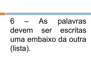6 – As palavras
devem ser escritas
uma embaixo da outra
(lista).
 