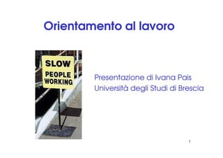 Orientamento al lavoro



        Presentazione di Ivana Pais
        Università degli Studi di Brescia




                                    1
 