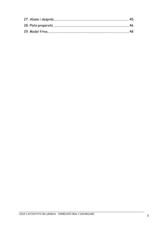 JOCS I ACTIVITATS DE LLENGUA. EXPRESSIÓ ORAL I VOCABULARI
3
27. Abans i després.............................................................................................45
28. Plats preparats ..............................................................................................46
29. Model fitxa.....................................................................................................48
 