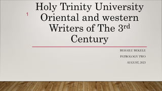 Holy Trinity University
Oriental and western
Writers of The 3rd
Century
BEHAILU BEKELE
PATROLOGY TWO
AUGUST, 2023
1
 