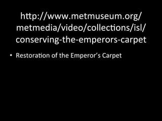 hVp://www.metmuseum.org/
metmedia/video/collec%ons/isl/
conserving-­‐the-­‐emperors-­‐carpet	
  
•  Restora%on	
  of	
  the	
  Emperor’s	
  Carpet	
  
 