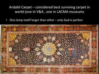 Ardabil	
  Carpet	
  –	
  considered	
  best	
  surviving	
  carpet	
  in	
  
world	
  (one	
  in	
  V&A	
  ,	
  one	
  in	
  LACMA	
  museums	
  
•  One	
  lamp	
  mo%f	
  larger	
  than	
  other	
  –	
  only	
  God	
  is	
  perfect	
  
 