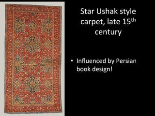 Star	
  Ushak	
  style	
  
carpet,	
  late	
  15th	
  
century	
  
•  Inﬂuenced	
  by	
  Persian	
  
book	
  design!	
  
 