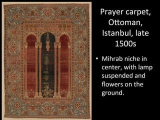 Prayer	
  carpet,	
  
OVoman,	
  
Istanbul,	
  late	
  
1500s	
  
•  Mihrab	
  niche	
  in	
  
center,	
  with	
  lamp	
  
suspended	
  and	
  
ﬂowers	
  on	
  the	
  
ground.	
  
 