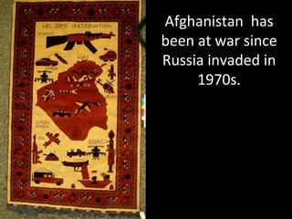 Afghanistan	
  	
  has	
  
been	
  at	
  war	
  since	
  
Russia	
  invaded	
  in	
  
1970s.	
  
 