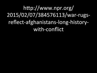 hVp://www.npr.org/
2015/02/07/384576113/war-­‐rugs-­‐
reﬂect-­‐afghanistans-­‐long-­‐history-­‐
with-­‐conﬂict	
  
 