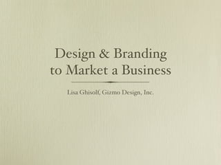 Design & Branding
to Market a Business
  Lisa Ghisolf, Gizmo Design, Inc.
 