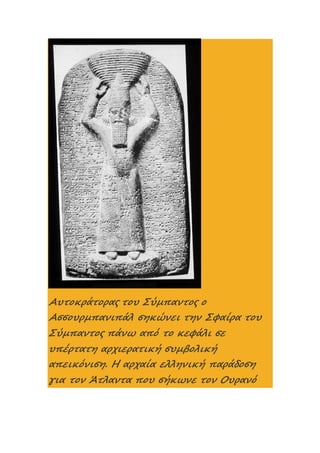 Αυτοκράτορας του Σύμπαντος ο
Ασσουρμπανιπάλ σηκώνει την Σφαίρα του
Σύμπαντος πάνω από το κεφάλι σε
υπέρτατη αρχιερατική συμβολική
απεικόνιση. Η αρχαία ελληνική παράδοση
για τον Άτλαντα που σήκωνε τον Ουρανό
 