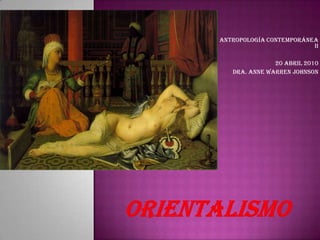 Antropología Contemporánea II 20 abril 2010 Dra. Anne Warren Johnson Orientalismo 