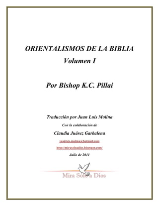 ORIENTALISMOS DE LA BIBLIA
Volumen I
Por Bishop K.C. Pillai
Traducción por Juan Luis Molina
Con la colaboración de
Claudia...