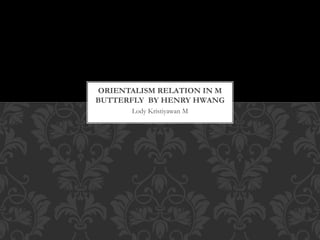 Lody Kristiyawan M
ORIENTALISM RELATION IN M
BUTTERFLY BY HENRY HWANG
 
