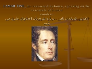 LAMAR TINE,  the renowned historian, speaking on the essentials of human wonders: لامارتين تاريخدان نامي ، درباره ضروريات اعجابهاي بشري مي گويد  :   
