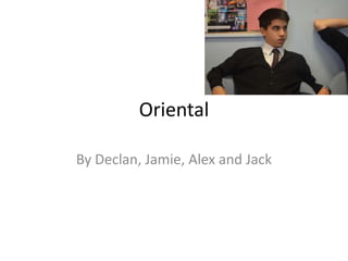 Oriental 
By Declan, Jamie, Alex and Jack 
 