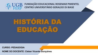FUNDAÇÃO EDUCACIONAL ROSEMAR PIMENTEL
CENTRO UNIVERSITÁRIO GERALDO DI BIASE
HISTÓRIA DA
EDUCAÇÃO
CURSO: PEDAGOGIA
NOME DO DOCENTE: Cleber Vicente Gonçalves
 