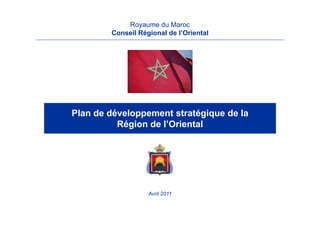 Royaume du Maroc
        Conseil Régional de l’Oriental




Plan de développement stratégique de la
          Région de l’Oriental




                   Avril 2011
 