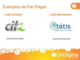 Exemplos de Fan Pages
A SER SEGUIDA A SER MELHORADA
www.fb.com/citiufpe www.fb.com/ejo.tetis
 
