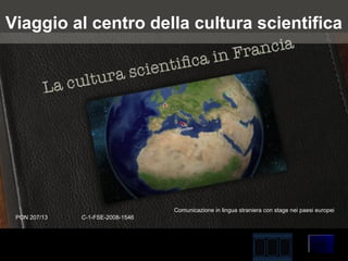 Viaggio al centro della cultura scientifica




                                  Comunicazione in lingua straniera con stage nei paesi europei
 PON 207/13   C-1-FSE-2008-1546
 