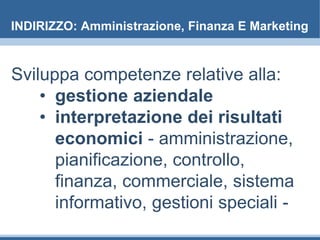 INDIRIZZO: Amministrazione, Finanza E Marketing
Sviluppa competenze relative alla:
• gestione aziendale
• interpretazione dei risultati
economici - amministrazione,
pianificazione, controllo,
finanza, commerciale, sistema
informativo, gestioni speciali -
 