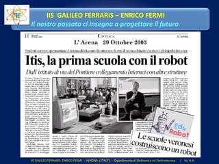 IIS GALILEO FERRARIS- ENRICO FERMI - VERONA ( ITALY ) - Dipartimento di Elettronica ed Elettrotecnica / by A.A.
IIS GALILEO FERRARIS – ENRICO FERMI
Il nostro passato ci insegna a progettare il futuro
L’ Arena 29 Ottobre 2003
 