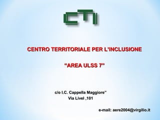 CENTRO TERRITORIALE PER L’INCLUSIONECENTRO TERRITORIALE PER L’INCLUSIONE
““AREA ULSS 7”AREA ULSS 7”
e-mail: aere2004@virgilio.ite-mail: aere2004@virgilio.it
c/o I.C. Cappella Maggiore”c/o I.C. Cappella Maggiore”
Via Livel ,101Via Livel ,101
 