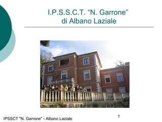 IPSSCT "N. Garrone" - Albano Laziale
1
I.P.S.S.C.T. “N. Garrone”
di Albano Laziale
 