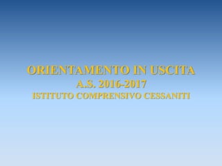 ORIENTAMENTO IN USCITA
A.S. 2016-2017
ISTITUTO COMPRENSIVO CESSANITI
 