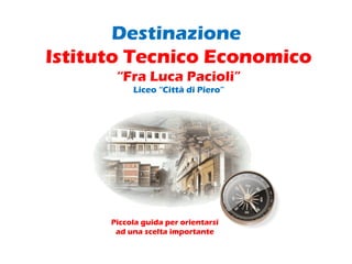 Destinazione
Istituto Tecnico Economico
“Fra Luca Pacioli”
Liceo “Città di Piero”

Piccola guida per orientarsi
ad una scelta importante

 