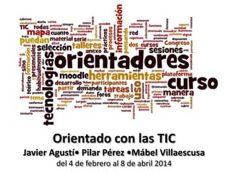 Orientado con las TIC
Javier Agustí• Pilar Pérez •Mábel Villaescusa
del 4 de febrero al 8 de abril 2014

 