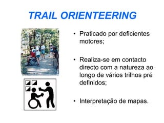 TRAIL ORIENTEERING
• Praticado por deficientes
motores;
• Realiza-se em contacto
directo com a natureza ao
longo de vários trilhos pré
definidos;
• Interpretação de mapas.
 
