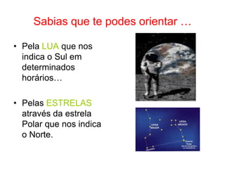 Sabias que te podes orientar …
• Pela LUA que nos
indica o Sul em
determinados
horários…
• Pelas ESTRELAS
através da estrela
Polar que nos indica
o Norte.
 