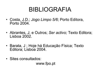 BIBLIOGRAFIA
• Costa, J.D.; Jogo Limpo 5/6; Porto Editora,
Porto 2004.
• Abrantes, J. e Outros; Ser activo; Texto Editora;
Lisboa 2002.
• Barata, J ; Hoje há Educação Física; Texto
Editora; Lisboa 2004.
• Sites consultados:
www.fpo.pt
 