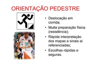 ORIENTAÇÃO PEDESTRE
• Deslocação em
corrida;
• Muita preparação física
(resistência);
• Rápida interpretação
dos mapas e sinais aí
referenciadas;
• Escolhas rápidas e
seguras.
 