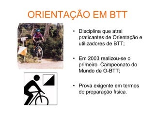 ORIENTAÇÃO EM BTT
• Disciplina que atrai
praticantes de Orientação e
utilizadores de BTT;
• Em 2003 realizou-se o
primeiro Campeonato do
Mundo de O-BTT;
• Prova exigente em termos
de preparação física.
 