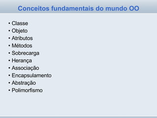 Classe Objeto Atributos Métodos Sobrecarga Herança Associação Encapsulamento Abstração Polimorfismo Conceitos fundamentais do mundo OO 