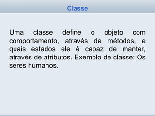 Uma classe define o objeto com comportamento, através de métodos, e quais estados ele é capaz de manter, através de atributos. Exemplo de classe: Os seres humanos. Classe 