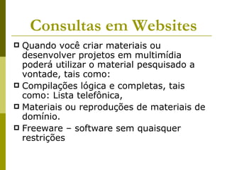 Consultas em Websites Quando você criar materiais ou desenvolver projetos em multimídia poderá utilizar o material pesquisado a vontade, tais como: Compilações lógica e completas, tais como: Lista telefônica,  Materiais ou reproduções de materiais de domínio. Freeware – software sem quaisquer restrições 