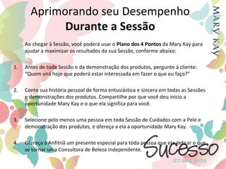 Tempo da Sessão	Suas convidadas notam quando você respeita o tempo delas. Por isso, esforce-se ao máximo para iniciar a Sessão na hora marcada e finalizá-la, no máximo, em duas horas.	Muitas Consultoras de Beleza Independentes concluíram que suas Sessões de Cuidados com a Pele ficaram mais eficientes quando elas seguiram, como guia, a seguinte tabela: