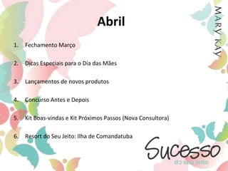 AbrilFechamento MarçoDicas Especiais para o Dia das MãesLançamentos de novos produtosConcurso Antes e DepoisKit Boas-vindas e Kit Próximos Passos (Nova Consultora)Resort do Seu Jeito: Ilha de Comandatuba