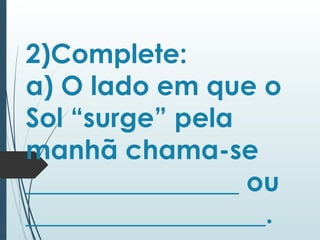 2)Complete:
a) O lado em que o
Sol “surge” pela
manhã chama-se
________________ ou
__________________.
 