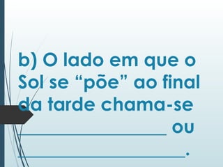b) O lado em que o
Sol se “põe” ao final
da tarde chama-se
________________ ou
__________________.
 