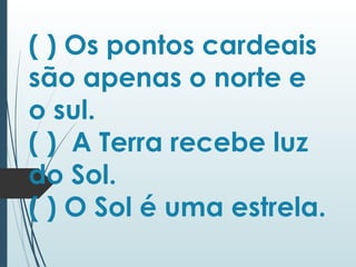 ( ) Os pontos cardeais
são apenas o norte e
o sul.
( ) A Terra recebe luz
do Sol.
( ) O Sol é uma estrela.
 