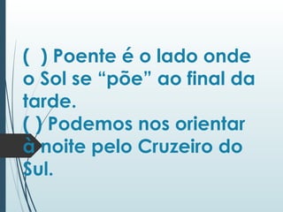 ( ) Poente é o lado onde
o Sol se “põe” ao final da
tarde.
( ) Podemos nos orientar
à noite pelo Cruzeiro do
Sul.
 