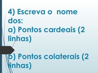4) Escreva o nome
dos:
a) Pontos cardeais (2
linhas)
b) Pontos colaterais (2
linhas)
 