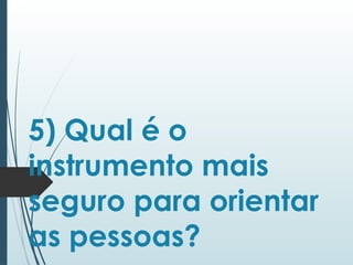 5) Qual é o
instrumento mais
seguro para orientar
as pessoas?
 
