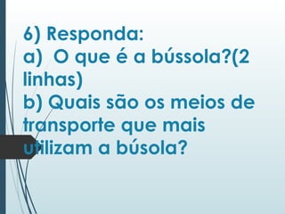 6) Responda:
a) O que é a bússola?(2
linhas)
b) Quais são os meios de
transporte que mais
utilizam a búsola?
 